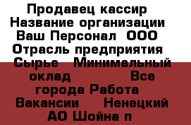 Продавец-кассир › Название организации ­ Ваш Персонал, ООО › Отрасль предприятия ­ Сырье › Минимальный оклад ­ 17 000 - Все города Работа » Вакансии   . Ненецкий АО,Шойна п.